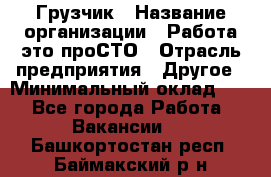 Грузчик › Название организации ­ Работа-это проСТО › Отрасль предприятия ­ Другое › Минимальный оклад ­ 1 - Все города Работа » Вакансии   . Башкортостан респ.,Баймакский р-н